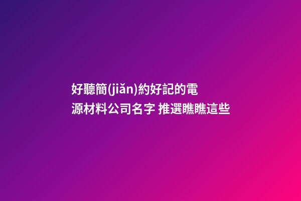 好聽簡(jiǎn)約好記的電源材料公司名字 推選瞧瞧這些